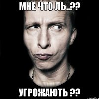 Мне что ль..?? УгрожаЮтЬ ??