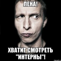 Лена! Хватит смотреть "Интерны"!