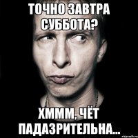 Точно завтра суббота? Хммм, чёт падазрительна...