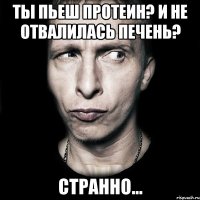 Ты пьеш протеин? И не отвалилась печень? Странно...