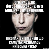 єто..ну це...як його...тіпа...короче.. ну я блін..ну я....ну ви поняли.. Ніколай, ви впевнені що саме так розпалась Київська Русь?