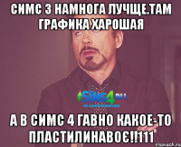 Симс 3 намнога лучще.Там графика харошая А в симс 4 гавно какое-то пластилинавоє!!111