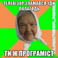 телевізор зламався-іди полагодь ти ж програміст