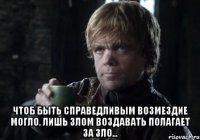  чтоб быть справедливым возмездие могло, лишь злом воздавать полагает за зло...