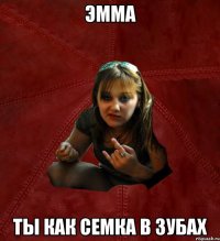 Эмма Ты как семка в зубах