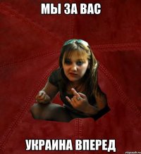 Мы за вас Украина вперед