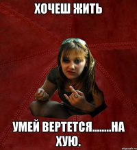 Хочеш жить умей вертется........на хую.