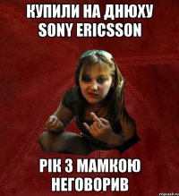 Купили на днюху Sony Ericsson рік з мамкою неговорив