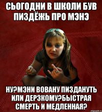 сьогодни в школи був пиздёжь про мэнэ ну?Мэни Вовану пиздануть или Дерзкому?Быстрая смерть и медленная?