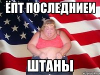 ёпт последниеи штаны