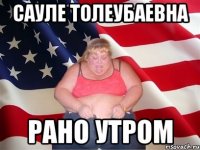 Сауле Толеубаевна Рано утром