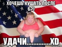 Хочешь кушать после 6?) Удачи..............xD