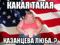 КАКАЯ ТАКАЯ КАЗАНЦЕВА ЛЮБА..?