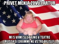 privеt mеnja zovut artur mi s vami slu4ajno v tеatrе russkoj drammi nе vstrе4alisj?