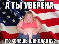 А ТЫ УВЕРЕНА ЧТО ХОЧЕШЬ ШОКОЛАДКУ?