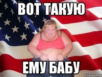 Вот такую Ему бабу