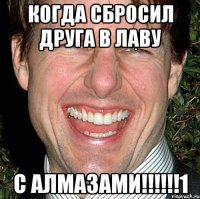 когда сбросил друга в лаву с алмазами!!!!!!1