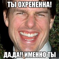 Ты охрененна! Да,да!! Именно ты