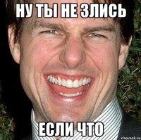 Ну ты не злись Если что