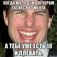 когда молодежь вечером гасится от мента а тебе уже есть 18 и плевать.