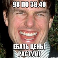 98 по 38.40 Ебать цены растут!!