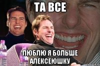 Та все Люблю я больше Алексеюшку