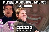 мерцедес е430 взує бмв 325 на ваносі ?????