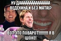 Ну дааааааааааааааа Ведёхина,и без МАТА!? ВОТ это поварот!!!!!!!! я в шоке!