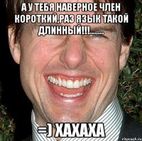 а у тебя наверное член короткий,раз язык такой длинный!!!....... =) хахаха