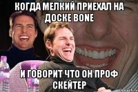 Когда мелкий приехал на доске bone И говорит что он проф скейтер