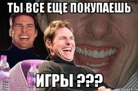 ты все еще покупаешь игры ???