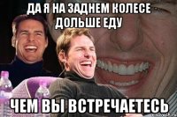 да я на заднем колесе дольше еду чем вы встречаетесь