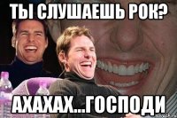 Ты слушаешь рок? Ахахах...Господи