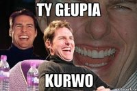 TY GŁUPIA KURWO