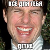 ВСЁ ДЛЯ ТЕБЯ ДЕТКА