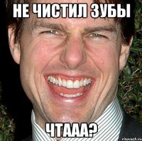 НЕ ЧИСТИЛ ЗУБЫ ЧТААА?