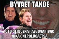 byvaet takoe cto serjozna razgovarivac nikak nepolucaetsa