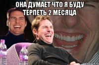 она думает что я буду терпеть 2 месяца 