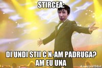 STIRCEA: DI UNDI STII C N-AM PADRUGA? AM EU UNA