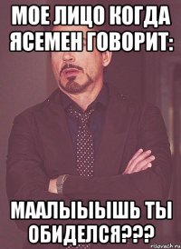 мое лицо когда Ясемен говорит: Маалыыышь ты обиделся???