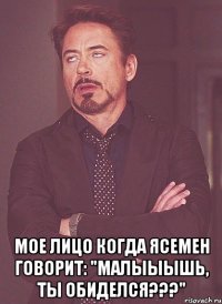 мое лицо когда ясемен говорит: "Малыыышь, ты обиделся???"