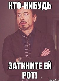 Кто-нибудь заткните ей рот!