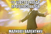 То чувство,когда проголосовал за Малкову Валентину
