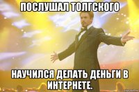 Послушал Толгского Научился делать деньги в Интернете.