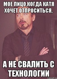 Мое лицо,когда Катя хочет отпроситься, а не свалить с технологии