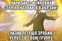 Накидав з фейкових сторінок товарів в корзину Сказав Петі що зробив 1 репост в свою группу