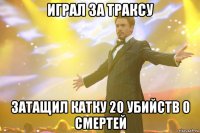 Играл за траксу Затащил катку 20 убийств 0 смертей