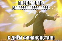 ПОЗДРАВЛЯЮ ВАААААААААААААААС С ДНЁМ ФИНАНСИСТА!!!!