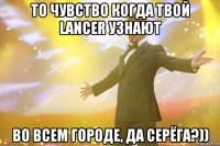 То чувство когда твой LANCER узнают во всем городе, да Серёга?))