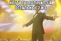 когда ты получил 5 а остальные 2 и 3 